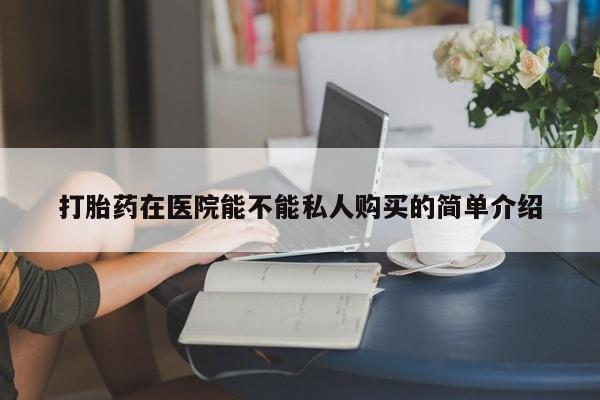 打胎药私人店淮南打胎药在医院能不能私人购买的简单介绍
