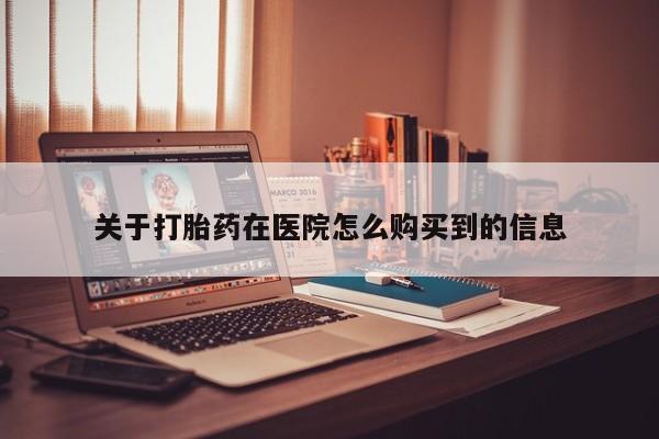 打胎药私人店淮南关于打胎药在医院怎么购买到的信息