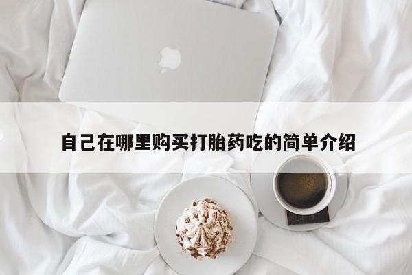 打胎药私人店淮南自己在哪里购买打胎药吃的简单介绍