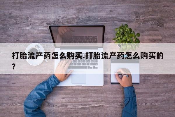 打胎药私人店淮南打胎流产药怎么购买.打胎流产药怎么购买的？